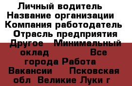 Личный водитель › Название организации ­ Компания-работодатель › Отрасль предприятия ­ Другое › Минимальный оклад ­ 60 000 - Все города Работа » Вакансии   . Псковская обл.,Великие Луки г.